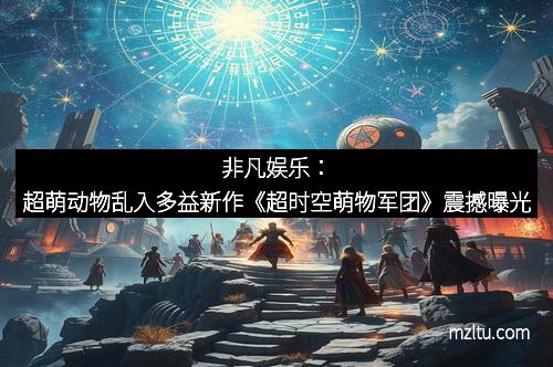 非凡娱乐：超萌动物乱入多益新作《超时空萌物军团》震撼曝光